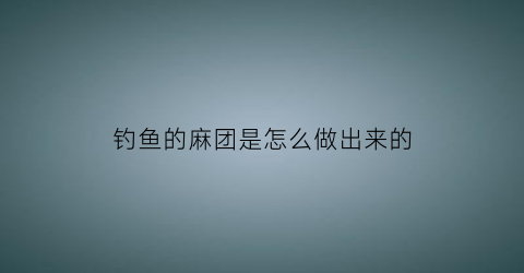 钓鱼的麻团是怎么做出来的(钓麻团饵料配方)