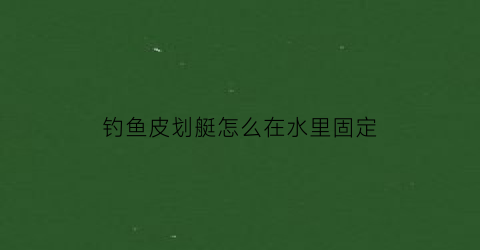 钓鱼皮划艇怎么在水里固定(皮划艇怎么下水)