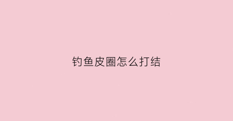 钓鱼皮圈怎么打结(鱼钩皮圈怎么绑)
