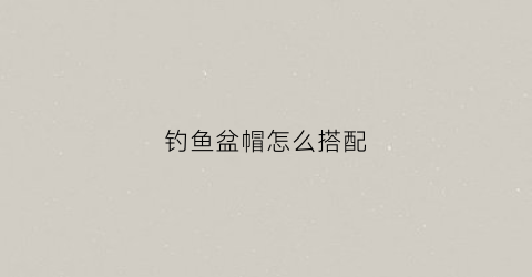 钓鱼盆帽怎么搭配(钓鱼盆全套价格表)