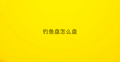 “钓鱼盘怎么盘(鱼盘钓鱼教案)