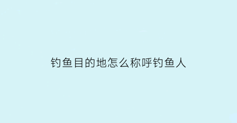 钓鱼目的地怎么称呼钓鱼人(钓鱼的地方怎么称呼)
