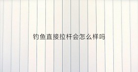 钓鱼直接拉杆会怎么样吗(钓鱼直接拉杆会怎么样吗)