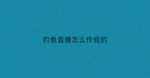 钓鱼直播怎么作假的(网上直播钓鱼真假)
