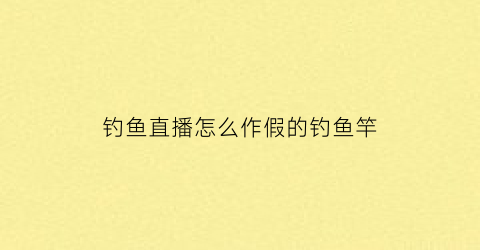 钓鱼直播怎么作假的钓鱼竿(网上直播钓鱼真假)