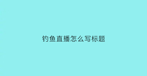 钓鱼直播怎么写标题(钓鱼直播怎么写标题吸引人)