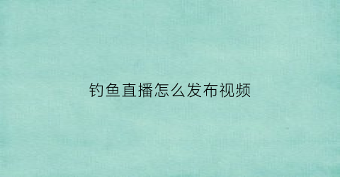 钓鱼直播怎么发布视频(钓鱼直播怎么发布视频教学)
