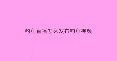 “钓鱼直播怎么发布钓鱼视频(钓鱼直播如何赚钱)