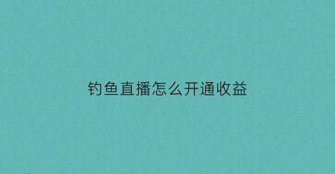 钓鱼直播怎么开通收益(钓鱼直播怎么样)