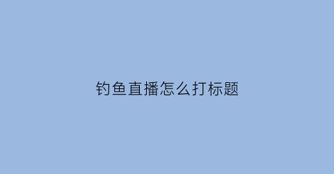 钓鱼直播怎么打标题(钓鱼直播技巧)