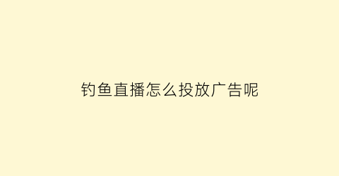 “钓鱼直播怎么投放广告呢(钓鱼直播怎么投放广告呢视频)