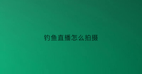 钓鱼直播怎么拍摄(钓鱼怎么直播视频)