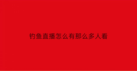 “钓鱼直播怎么有那么多人看(钓鱼直播app哪个人多)