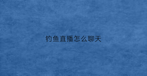 钓鱼直播怎么聊天(直播钓鱼的主播)