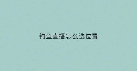 钓鱼直播怎么选位置(钓鱼直播的套路)