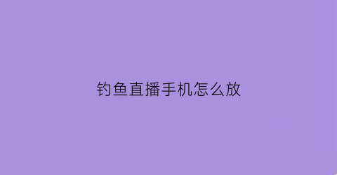 钓鱼直播手机怎么放(手机怎样直播钓鱼)
