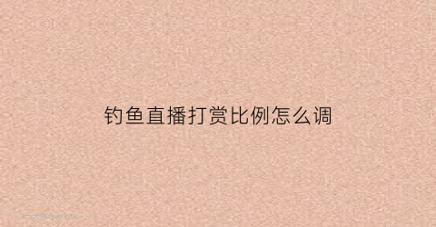 钓鱼直播打赏比例怎么调(钓鱼直播流量大问题)