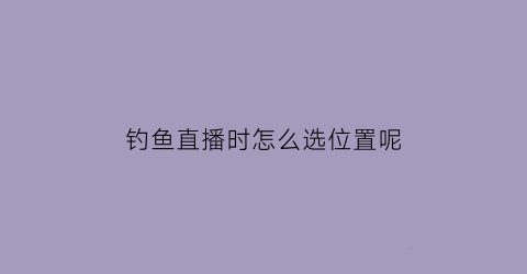 钓鱼直播时怎么选位置呢