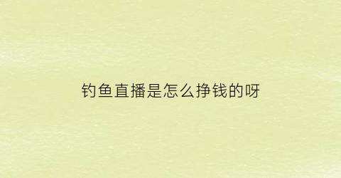 钓鱼直播是怎么挣钱的呀(想做钓鱼直播哪个平台好)