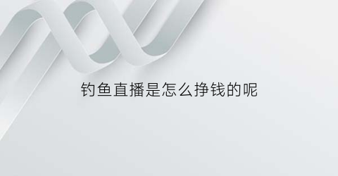 钓鱼直播是怎么挣钱的呢(钓鱼直播是怎么挣钱的呢知乎)
