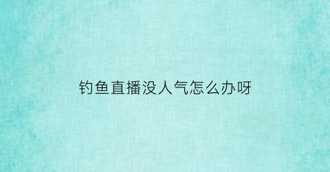 钓鱼直播没人气怎么办呀(钓鱼直播什么意思)