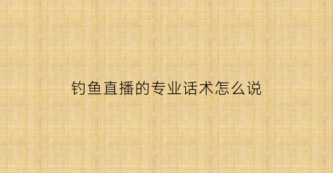 钓鱼直播的专业话术怎么说(钓鱼直播间)