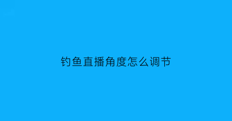 钓鱼直播角度怎么调节(钓鱼直播如何把距离拉近)