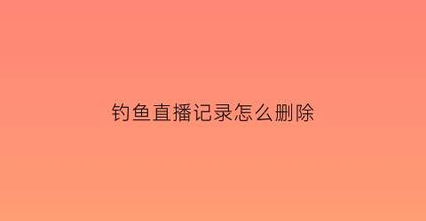 钓鱼直播记录怎么删除(钓鱼直播间)