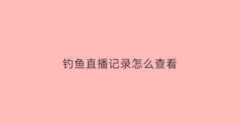 钓鱼直播记录怎么查看(怎样进入钓鱼直播间看直播)