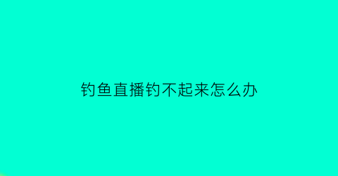 “钓鱼直播钓不起来怎么办(直播钓鱼看不到漂)