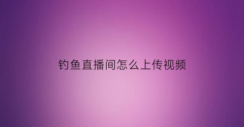 钓鱼直播间怎么上传视频