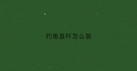 钓鱼直杆怎么装(直竿怎么装)