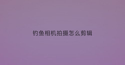 钓鱼相机拍摄怎么剪辑