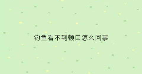 钓鱼看不到顿口怎么回事(钓鱼看不到漂动怎么回事)