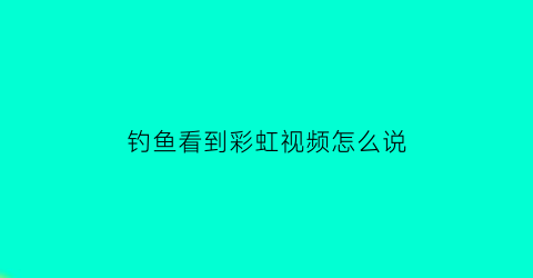 钓鱼看到彩虹视频怎么说(钓鱼看到彩虹视频怎么说话)