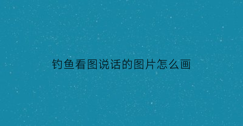 钓鱼看图说话的图片怎么画(钓鱼看图说话的图片怎么画的)