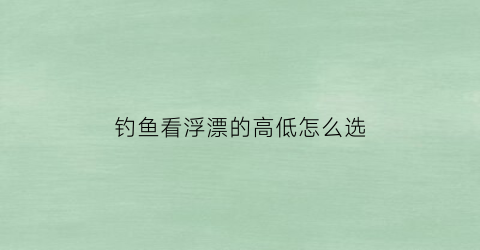 “钓鱼看浮漂的高低怎么选(钓鱼看浮漂的高低怎么选的)