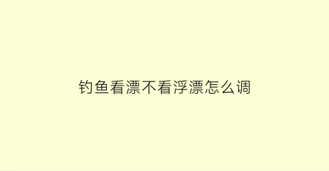 “钓鱼看漂不看浮漂怎么调(钓鱼看漂调漂技巧)