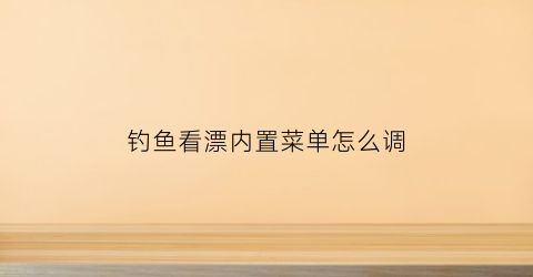 钓鱼看漂内置菜单怎么调(钓鱼看漂视频教程)