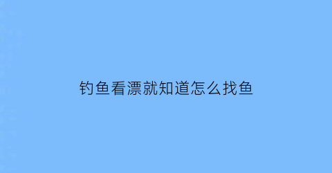 “钓鱼看漂就知道怎么找鱼(钓鱼看漂怎么才能钓到大鱼)