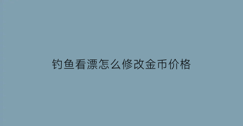 “钓鱼看漂怎么修改金币价格(钓鱼看漂游戏怎么调漂)