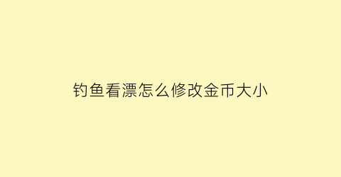 钓鱼看漂怎么修改金币大小(钓鱼看漂怎么升级)
