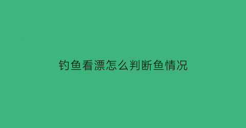 “钓鱼看漂怎么判断鱼情况(钓鱼看漂怎么判断鱼情况好不好)