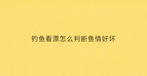 钓鱼看漂怎么判断鱼情好坏(钓鱼看漂怎么钓大鱼)