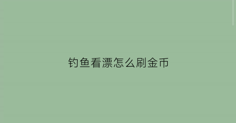 “钓鱼看漂怎么刷金币(钓鱼看漂游戏怎么钓大鱼)