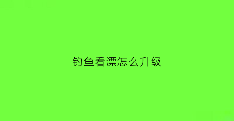 钓鱼看漂怎么升级(钓鱼看漂技巧视频)