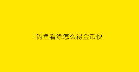 钓鱼看漂怎么得金币快(钓鱼看漂手游攻略)