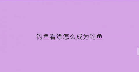 钓鱼看漂怎么成为钓鱼(钓鱼看漂怎么成为钓鱼家)