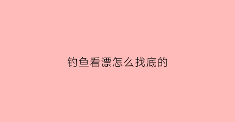 钓鱼看漂怎么找底的(怎么调钓鱼漂找底)