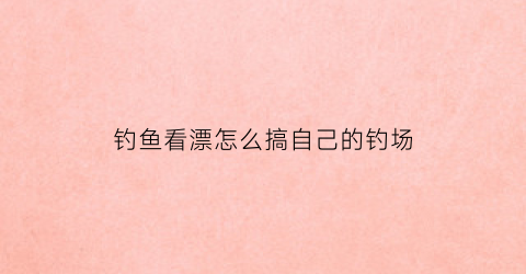 钓鱼看漂怎么搞自己的钓场(钓鱼看漂怎么调漂)